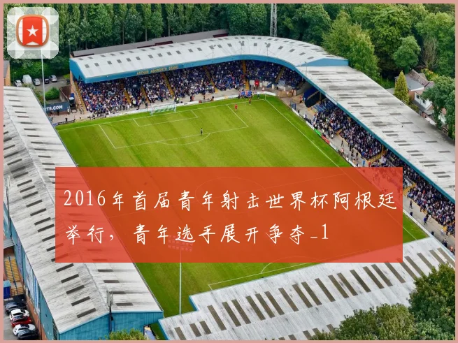 2016年首届青年射击世界杯阿根廷举行,青年选手展开争夺_1