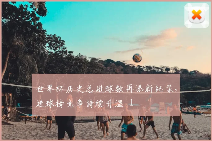 世界杯历史总进球数再添新纪录，进球榜竞争持续升温_1