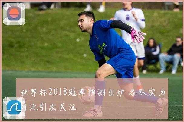 世界杯2018冠军预测出炉 各队实力对比引发关注