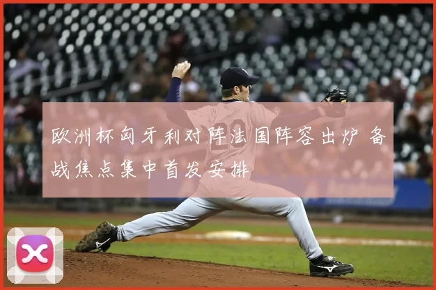 欧洲杯匈牙利对阵法国阵容出炉 备战焦点集中首发安排