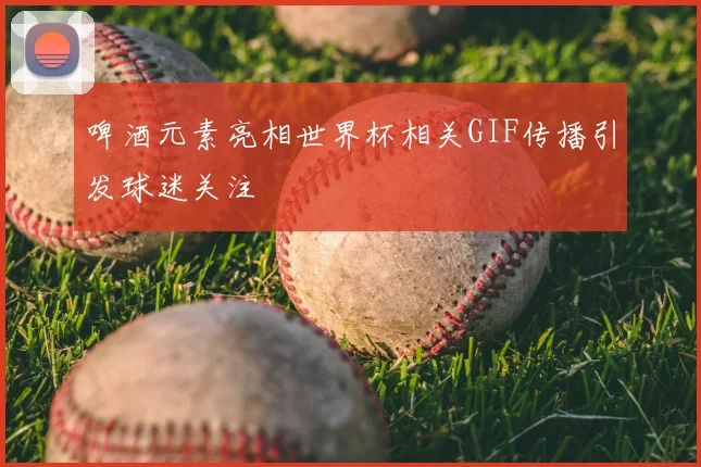 啤酒元素亮相世界杯相关GIF传播引发球迷关注