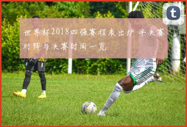 世界杯2018四强赛程表出炉 半决赛对阵与决赛时间一览