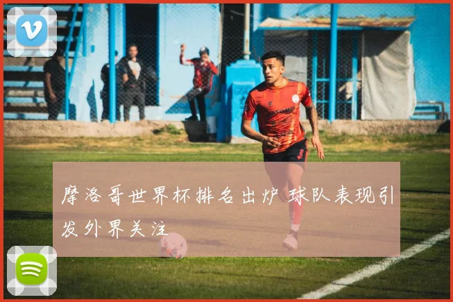 摩洛哥世界杯排名出炉 球队表现引发外界关注
