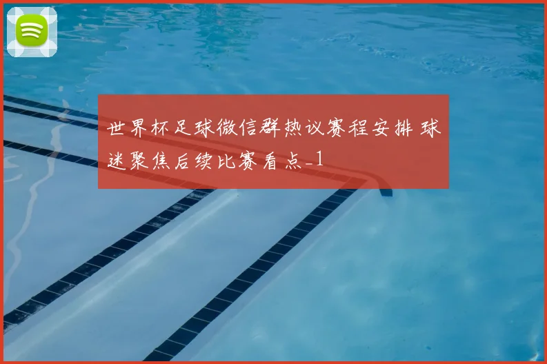 世界杯足球微信群热议赛程安排 球迷聚焦后续比赛看点_1