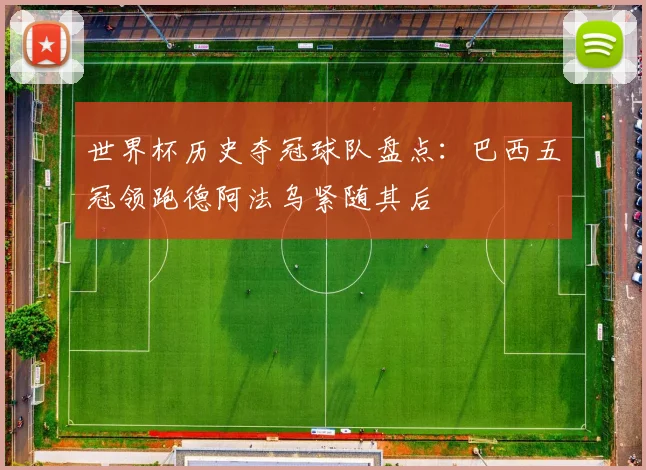 世界杯历史夺冠球队盘点:巴西五冠领跑德阿法乌紧随其后