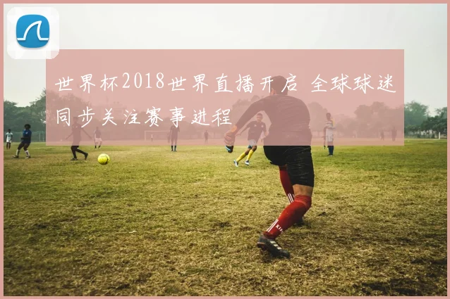 世界杯2018世界直播开启 全球球迷同步关注赛事进程